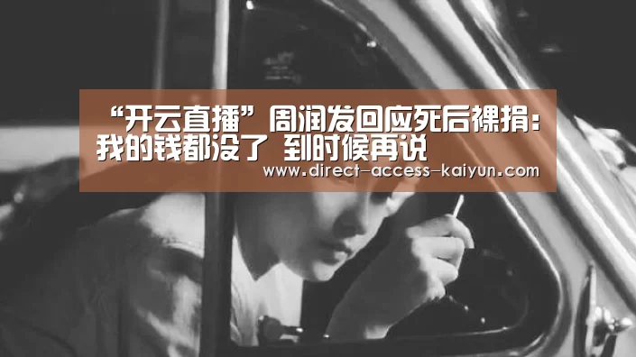“开云直播”周润发回应死后裸捐:我的钱都没了 到时候再说(图4) 开云体育数据中心